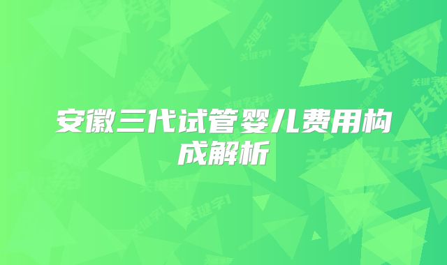 安徽三代试管婴儿费用构成解析