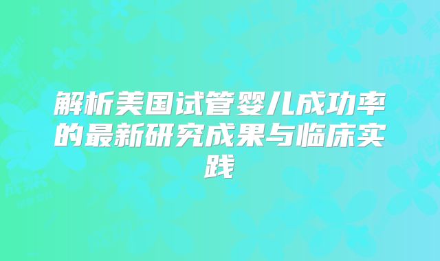 解析美国试管婴儿成功率的最新研究成果与临床实践