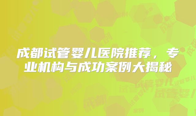 成都试管婴儿医院推荐，专业机构与成功案例大揭秘