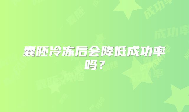 囊胚冷冻后会降低成功率吗?