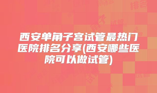 西安单角子宫试管最热门医院排名分享(西安哪些医院可以做试管)
