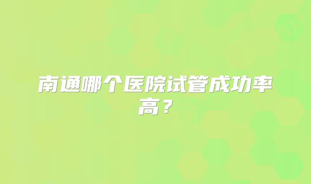 南通哪个医院试管成功率高?
