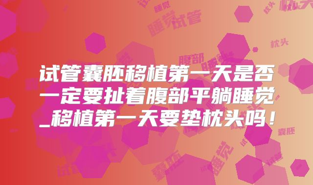 试管囊胚移植第一天是否一定要扯着腹部平躺睡觉_移植第一天要垫枕头吗！