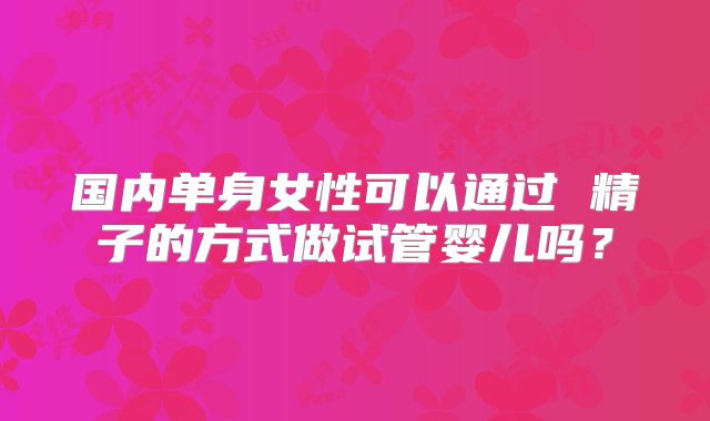国内单身女性可以通过 精子的方式做试管婴儿吗？