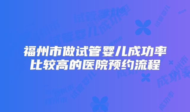 福州市做试管婴儿成功率比较高的医院预约流程