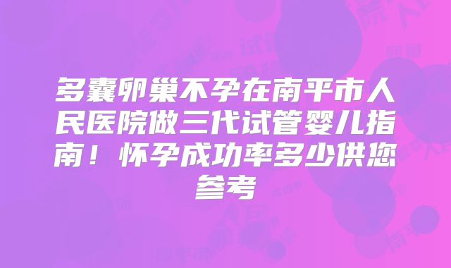 多囊卵巢不孕在南平市人民医院做三代试管婴儿指南！怀孕成功率多少供您参考