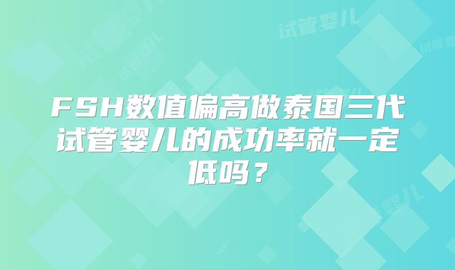 FSH数值偏高做泰国三代试管婴儿的成功率就一定低吗？