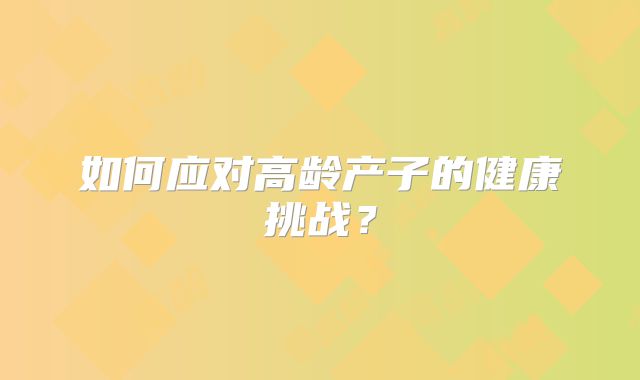 如何应对高龄产子的健康挑战?
