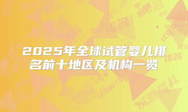2025年全球试管婴儿排名前十地区及机构一览