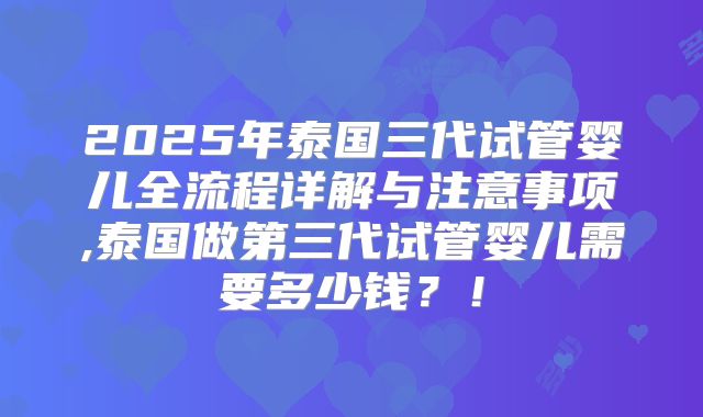 2025年泰国三代试管婴儿全流程详解与注意事项,泰国做第三代试管婴儿需要多少钱？！