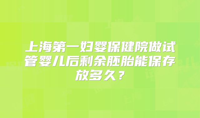 上海第一妇婴保健院做试管婴儿后剩余胚胎能保存放多久?