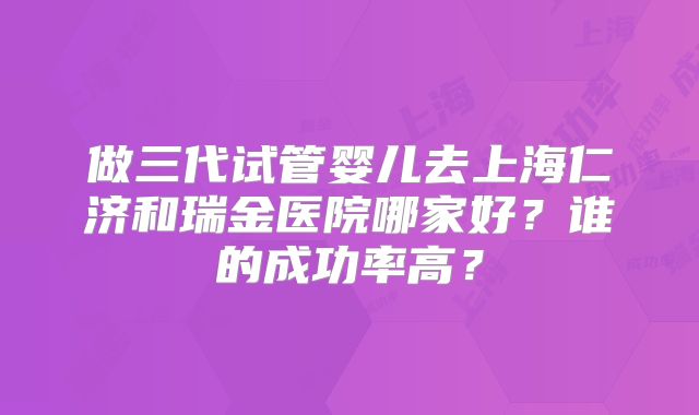 做三代试管婴儿去上海仁济和瑞金医院哪家好?谁的成功率高?