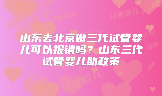山东去北京做三代试管婴儿可以报销吗?山东三代试管婴儿助政策