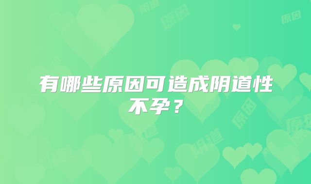 有哪些原因可造成阴道性不孕？