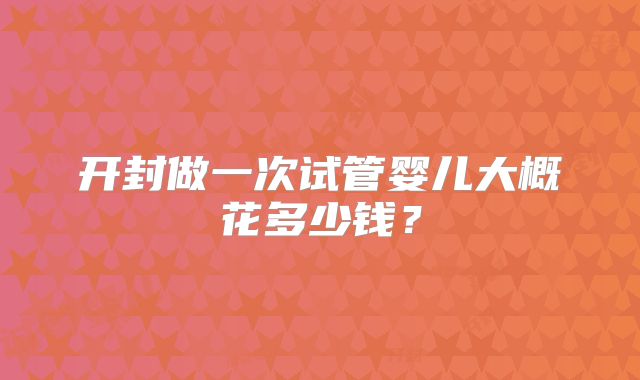开封做一次试管婴儿大概花多少钱?