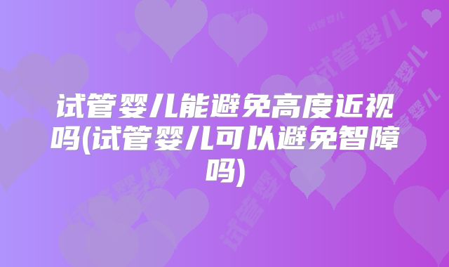 试管婴儿能避免高度近视吗(试管婴儿可以避免智障吗)