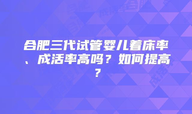 合肥三代试管婴儿着床率、成活率高吗？如何提高？
