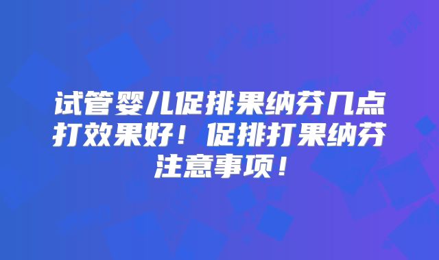 试管婴儿促排果纳芬几点打效果好!促排打果纳芬注意事项!