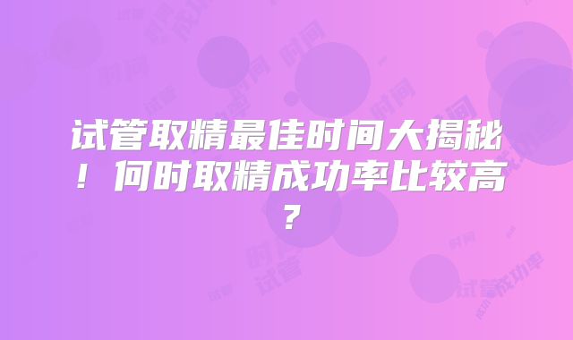 试管取精最佳时间大揭秘！何时取精成功率比较高？