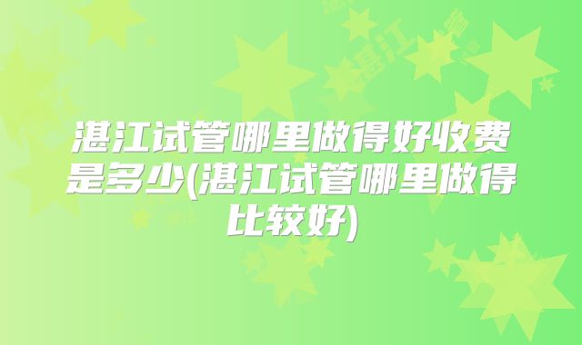 湛江试管哪里做得好收费是多少(湛江试管哪里做得比较好)