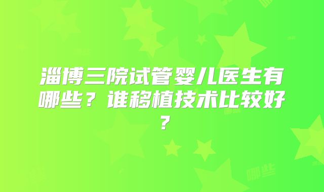 淄博三院试管婴儿医生有哪些？谁移植技术比较好？