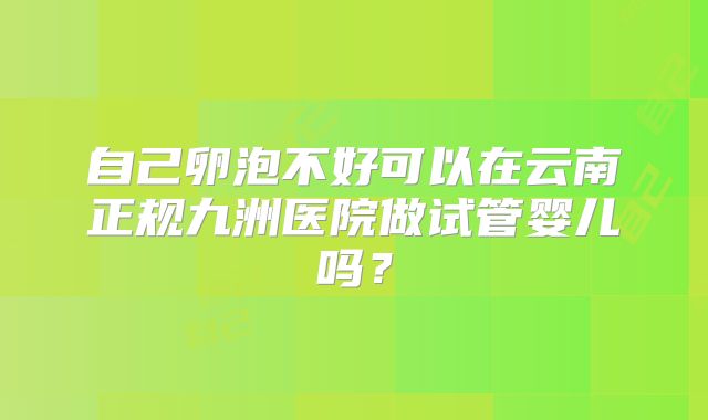 自己卵泡不好可以在云南正规九洲医院做试管婴儿吗？