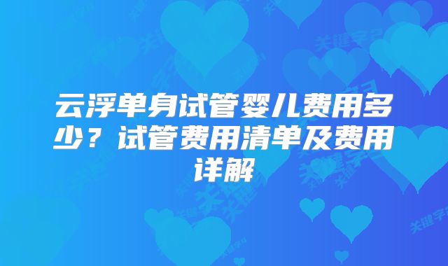 云浮单身试管婴儿费用多少？试管费用清单及费用详解
