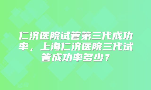 仁济医院试管第三代成功率，上海仁济医院三代试管成功率多少？