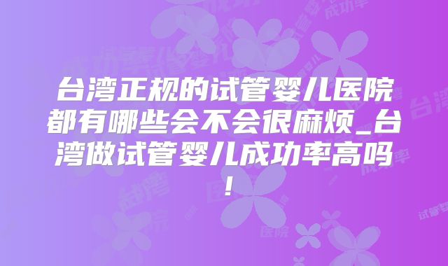 台湾正规的试管婴儿医院都有哪些会不会很麻烦_台湾做试管婴儿成功率高吗!