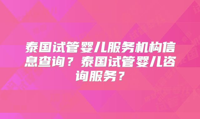 泰国试管婴儿服务机构信息查询？泰国试管婴儿咨询服务？