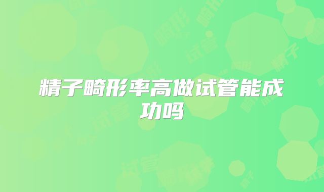 精子畸形率高做试管能成功吗