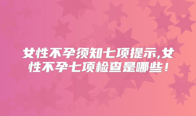 女性不孕须知七项提示,女性不孕七项检查是哪些!