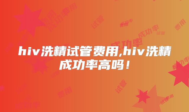 hiv洗精试管费用,hiv洗精成功率高吗！