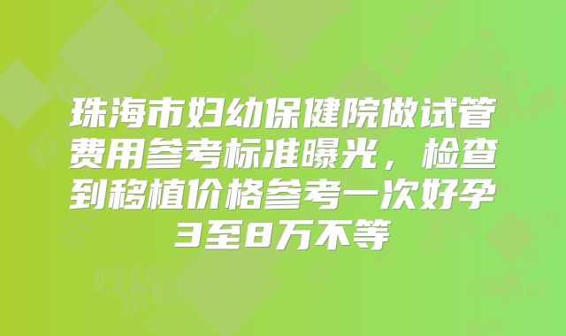 珠海市妇幼保健院做试管费用参考标准曝光,检查到移植价格参考一次好孕3至8万不等