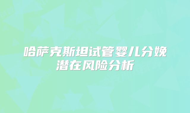 哈萨克斯坦试管婴儿分娩潜在风险分析