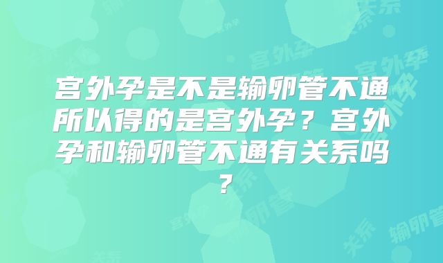宫外孕是不是输卵管不通所以得的是宫外孕?宫外孕和输卵管不通有关系吗?