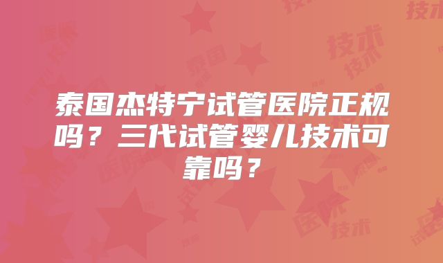 泰国杰特宁试管医院正规吗？三代试管婴儿技术可靠吗？