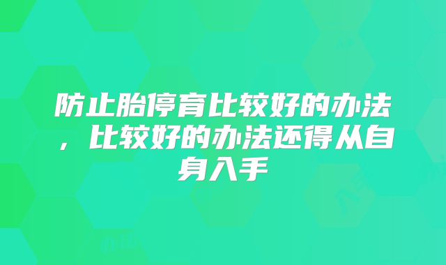 防止胎停育比较好的办法，比较好的办法还得从自身入手
