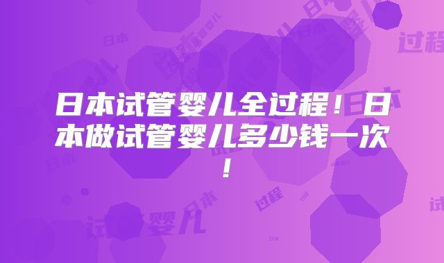 日本试管婴儿全过程！日本做试管婴儿多少钱一次！