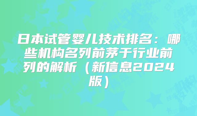 日本试管婴儿技术排名：哪些机构名列前茅于行业前列的解析（新信息2024版）
