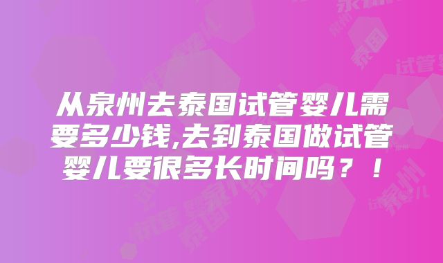 从泉州去泰国试管婴儿需要多少钱,去到泰国做试管婴儿要很多长时间吗？！