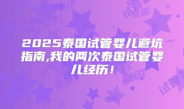 2025泰国试管婴儿避坑指南,我的两次泰国试管婴儿经历！