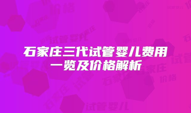 石家庄三代试管婴儿费用一览及价格解析