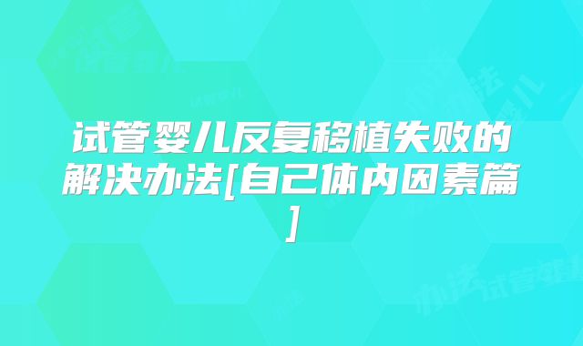试管婴儿反复移植失败的解决办法[自己体内因素篇]