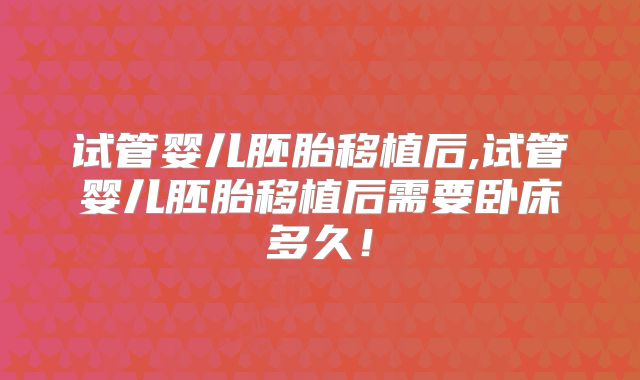 试管婴儿胚胎移植后,试管婴儿胚胎移植后需要卧床多久！
