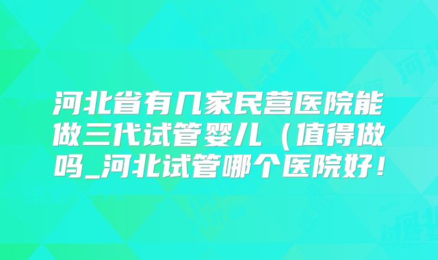 河北省有几家民营医院能做三代试管婴儿（值得做吗_河北试管哪个医院好！