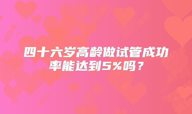 四十六岁高龄做试管成功率能达到5%吗?