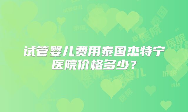 试管婴儿费用泰国杰特宁医院价格多少?