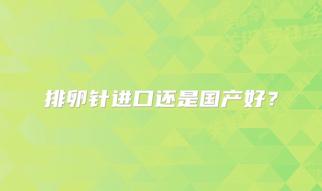 排卵针进口还是国产好？