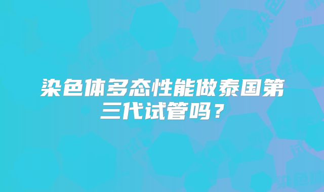 染色体多态性能做泰国第三代试管吗?